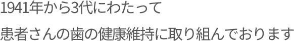 1941年から3代にわたって患者さんの歯の健康維持に取り組んでおります